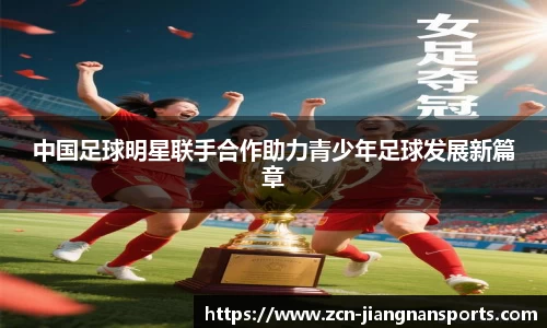 中国足球明星联手合作助力青少年足球发展新篇章